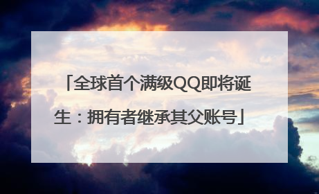 全球首个满级QQ即将诞生：拥有者继承其父账号