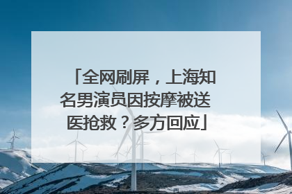 全网刷屏，上海知名男演员因按摩被送医抢救？多方回应