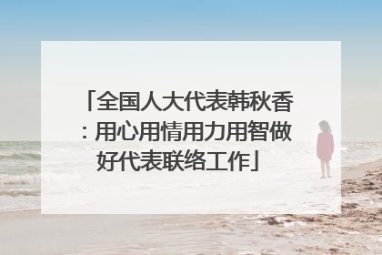 全国人大代表韩秋香：用心用情用力用智做好代表联络工作
