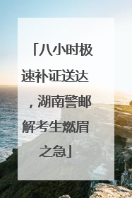 八小时极速补证送达，湖南警邮解考生燃眉之急