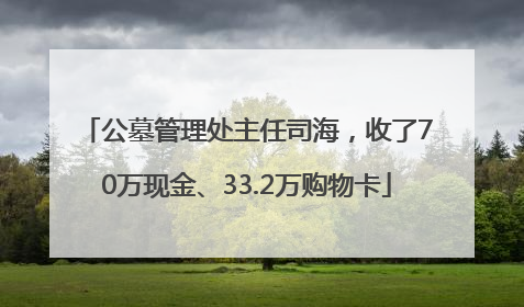 公墓管理处主任司海，收了70万现金、33.2万购物卡