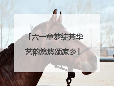 六一童梦绽芳华 艺韵悠悠颂家乡