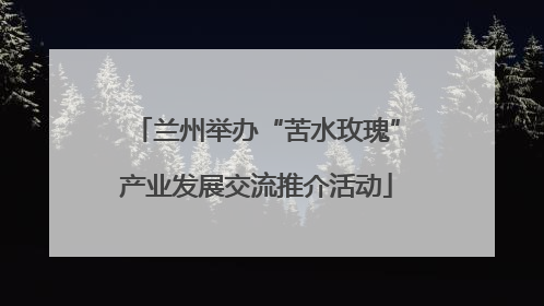 兰州举办“苦水玫瑰”产业发展交流推介活动