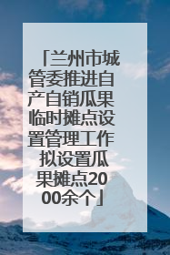 兰州市城管委推进自产自销瓜果临时摊点设置管理工作 拟设置瓜果摊点2000余个