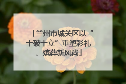 兰州市城关区以“十破十立”重塑彩礼、殡葬新风尚