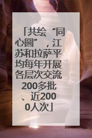 共绘“同心圆”，江苏和拉萨平均每年开展各层次交流200多批、近2000人次