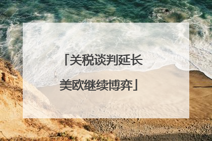 关税谈判延长 美欧继续博弈