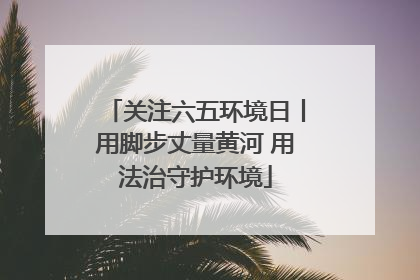 关注六五环境日丨用脚步丈量黄河 用法治守护环境
