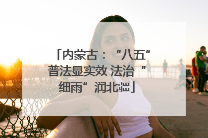 内蒙古：“八五”普法显实效 法治“细雨”润北疆