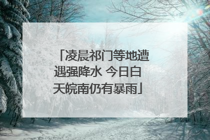 凌晨祁门等地遭遇强降水 今日白天皖南仍有暴雨
