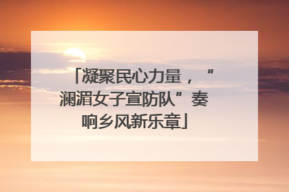 凝聚民心力量，“澜湄女子宣防队”奏响乡风新乐章