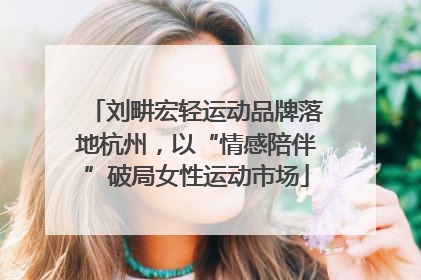 刘畊宏轻运动品牌落地杭州，以“情感陪伴”破局女性运动市场