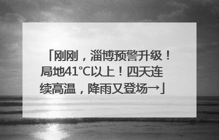 刚刚，淄博预警升级！局地41℃以上！四天连续高温，降雨又登场→