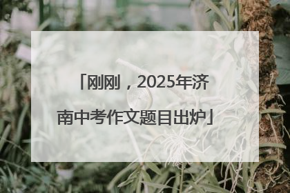 刚刚，2025年济南中考作文题目出炉
