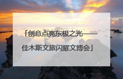 创意点亮东极之光——佳木斯文旅闪耀文博会