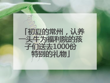 初夏的常州，认养一头牛为福利院的孩子们送去1000份特别的礼物