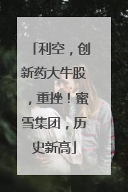 利空，创新药大牛股，重挫！蜜雪集团，历史新高
