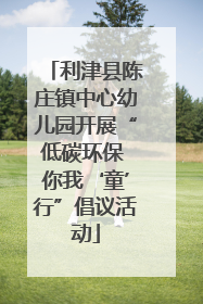 利津县陈庄镇中心幼儿园开展“低碳环保 你我‘童’行”倡议活动