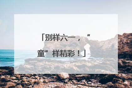 别样六一，“童”样精彩！
