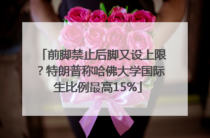 前脚禁止后脚又设上限？特朗普称哈佛大学国际生比例最高15%