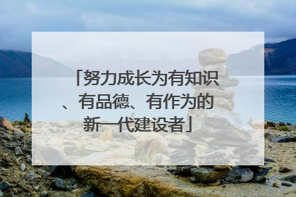 努力成长为有知识、有品德、有作为的新一代建设者