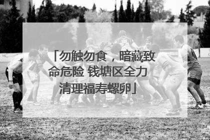 勿触勿食，暗藏致命危险 钱塘区全力清理福寿螺卵