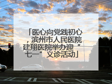 医心向党践初心，滨州市人民医院建翔医院举办迎“七一”义诊活动