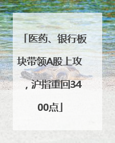 医药、银行板块带领A股上攻，沪指重回3400点