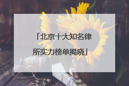 北京十大知名律所实力榜单揭晓