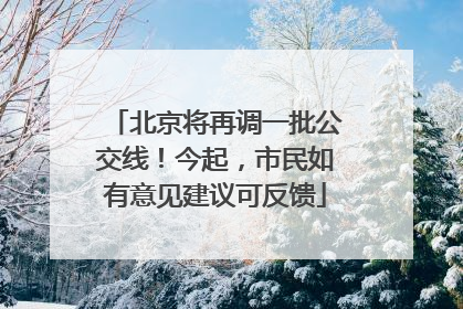 北京将再调一批公交线！今起，市民如有意见建议可反馈