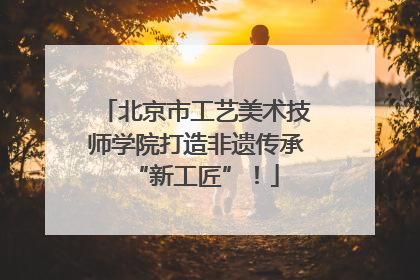 北京市工艺美术技师学院打造非遗传承“新工匠”！