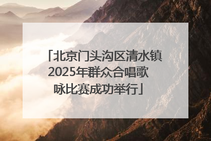 北京门头沟区清水镇2025年群众合唱歌咏比赛成功举行