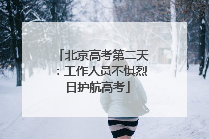 北京高考第二天：工作人员不惧烈日护航高考