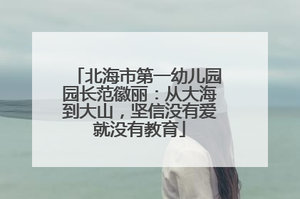 北海市第一幼儿园园长范徽丽：从大海到大山，坚信没有爱就没有教育