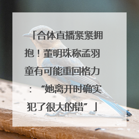 合体直播紧紧拥抱！董明珠称孟羽童有可能重回格力：“她离开时确实犯了很大的错”