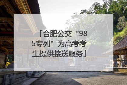 合肥公交“985专列”为高考考生提供接送服务