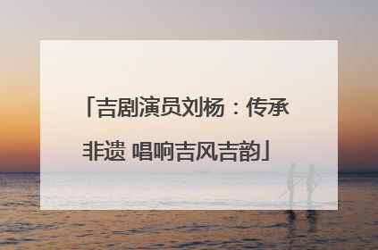 吉剧演员刘杨：传承非遗 唱响吉风吉韵