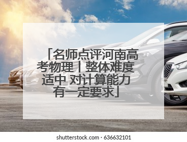 名师点评河南高考物理丨整体难度适中 对计算能力有一定要求