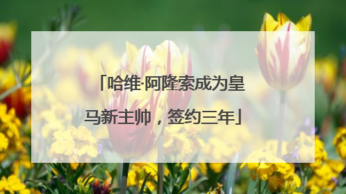哈维·阿隆索成为皇马新主帅，签约三年