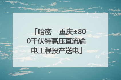 哈密—重庆±800千伏特高压直流输电工程投产送电