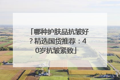 哪种护肤品抗皱好？精选国货推荐：40岁抗皱紧致