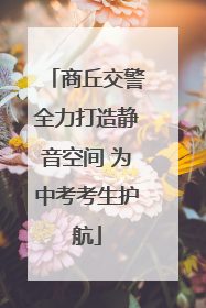 商丘交警全力打造静音空间 为中考考生护航