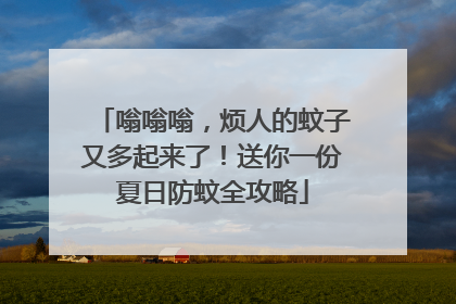 嗡嗡嗡，烦人的蚊子又多起来了！送你一份夏日防蚊全攻略
