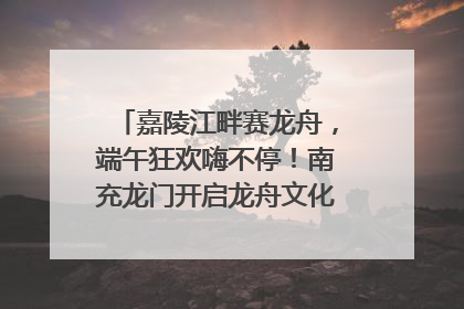 嘉陵江畔赛龙舟，端午狂欢嗨不停！南充龙门开启龙舟文化盛宴｜镜观四川