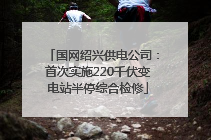 国网绍兴供电公司：首次实施220千伏变电站半停综合检修