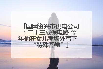 国网资兴市供电公司：二十三载保电路 今年他在女儿考场外写下“特殊答卷”