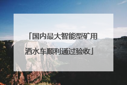国内最大智能型矿用洒水车顺利通过验收