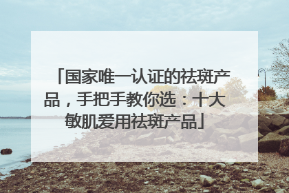 国家唯一认证的祛斑产品，手把手教你选：十大敏肌爱用祛斑产品