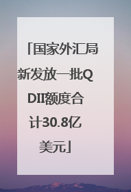 国家外汇局新发放一批QDII额度合计30.8亿美元