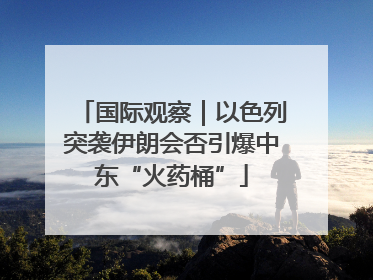 国际观察｜以色列突袭伊朗会否引爆中东“火药桶”